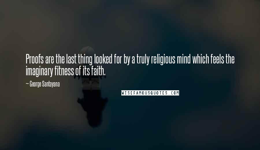 George Santayana Quotes: Proofs are the last thing looked for by a truly religious mind which feels the imaginary fitness of its faith.