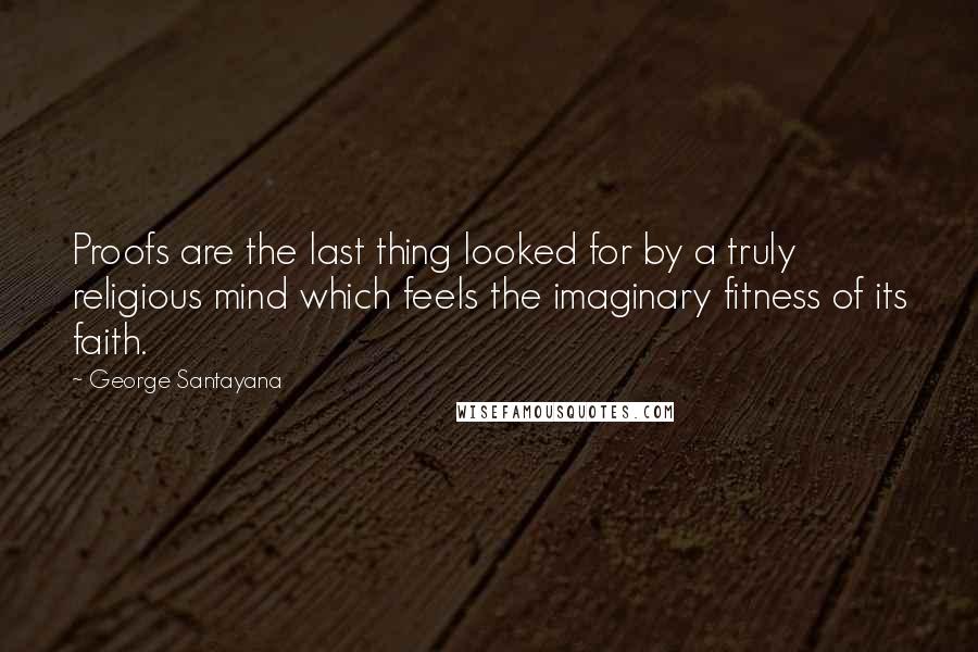 George Santayana Quotes: Proofs are the last thing looked for by a truly religious mind which feels the imaginary fitness of its faith.