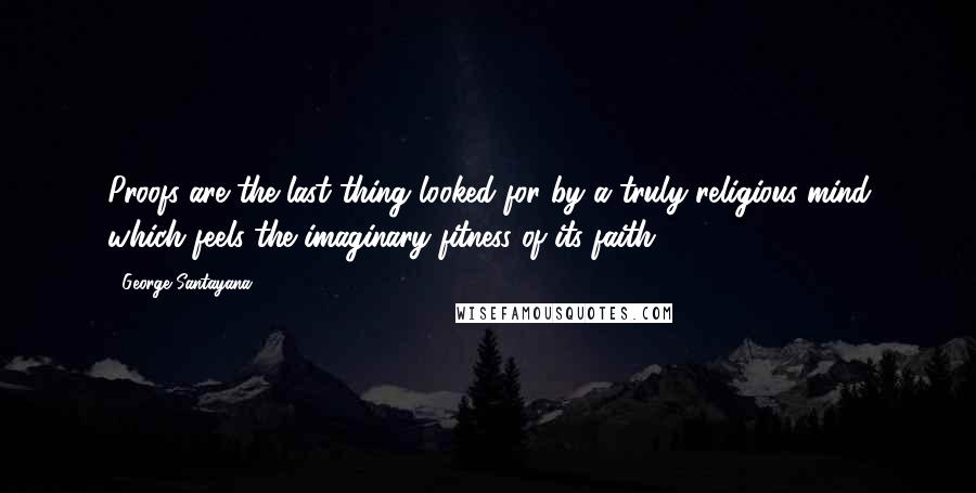 George Santayana Quotes: Proofs are the last thing looked for by a truly religious mind which feels the imaginary fitness of its faith.