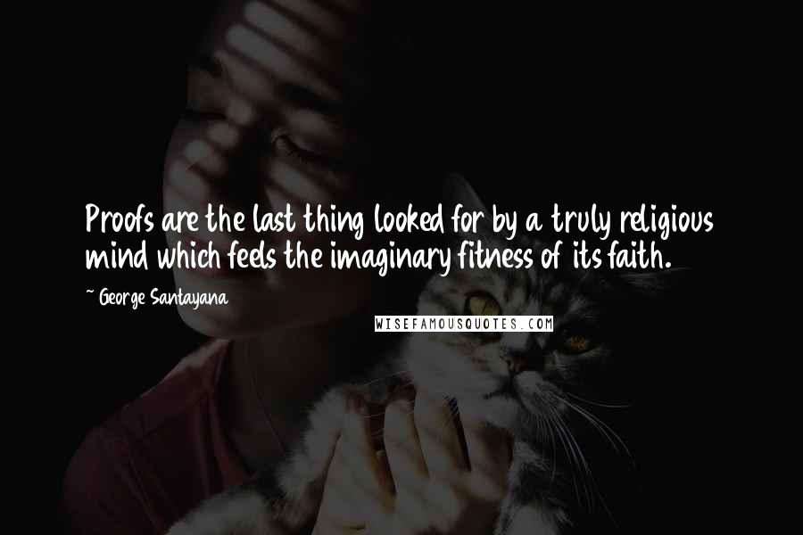 George Santayana Quotes: Proofs are the last thing looked for by a truly religious mind which feels the imaginary fitness of its faith.