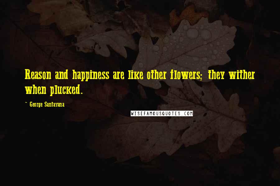 George Santayana Quotes: Reason and happiness are like other flowers; they wither when plucked.