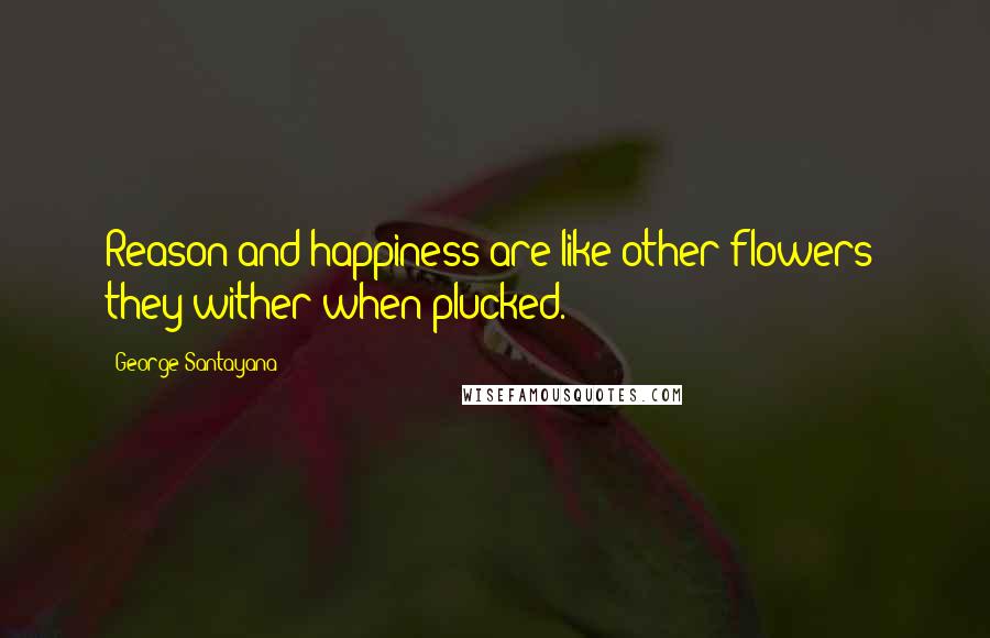 George Santayana Quotes: Reason and happiness are like other flowers; they wither when plucked.