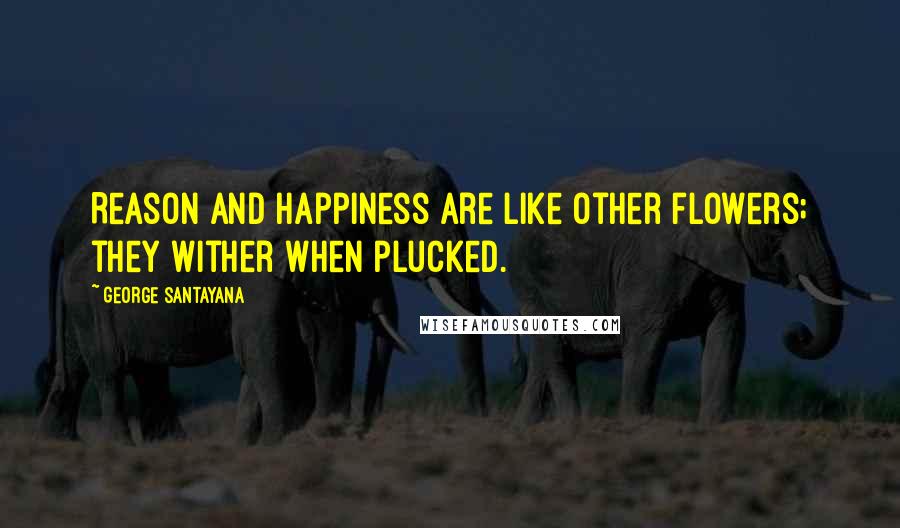 George Santayana Quotes: Reason and happiness are like other flowers; they wither when plucked.