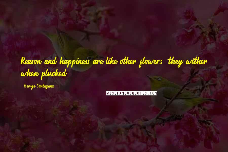 George Santayana Quotes: Reason and happiness are like other flowers; they wither when plucked.