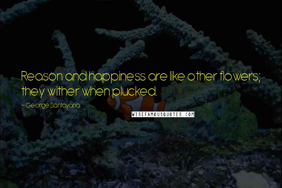 George Santayana Quotes: Reason and happiness are like other flowers; they wither when plucked.