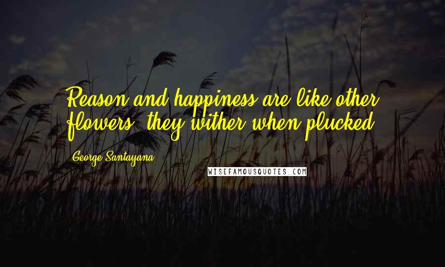George Santayana Quotes: Reason and happiness are like other flowers; they wither when plucked.