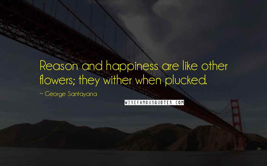 George Santayana Quotes: Reason and happiness are like other flowers; they wither when plucked.