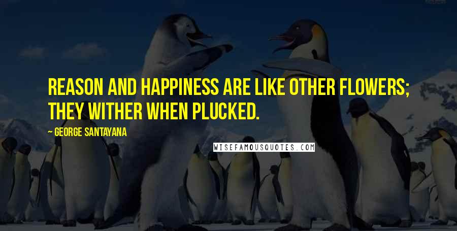 George Santayana Quotes: Reason and happiness are like other flowers; they wither when plucked.