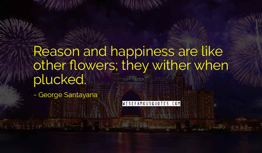 George Santayana Quotes: Reason and happiness are like other flowers; they wither when plucked.