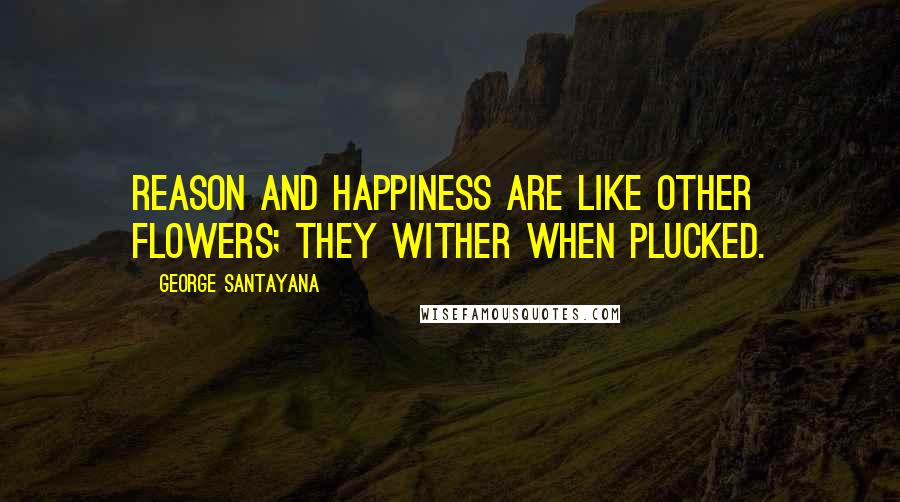 George Santayana Quotes: Reason and happiness are like other flowers; they wither when plucked.
