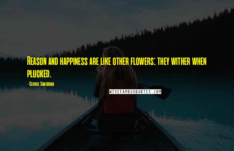 George Santayana Quotes: Reason and happiness are like other flowers; they wither when plucked.