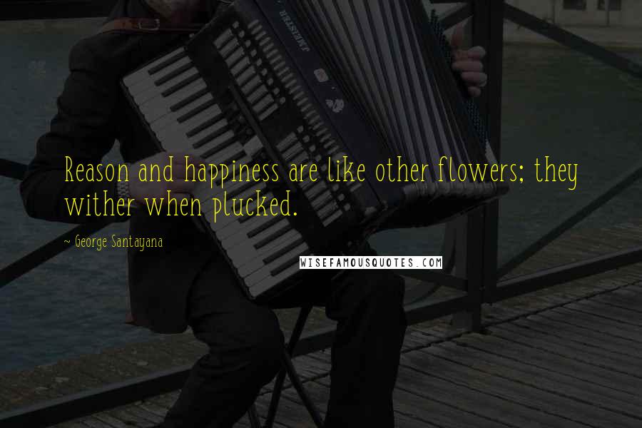 George Santayana Quotes: Reason and happiness are like other flowers; they wither when plucked.