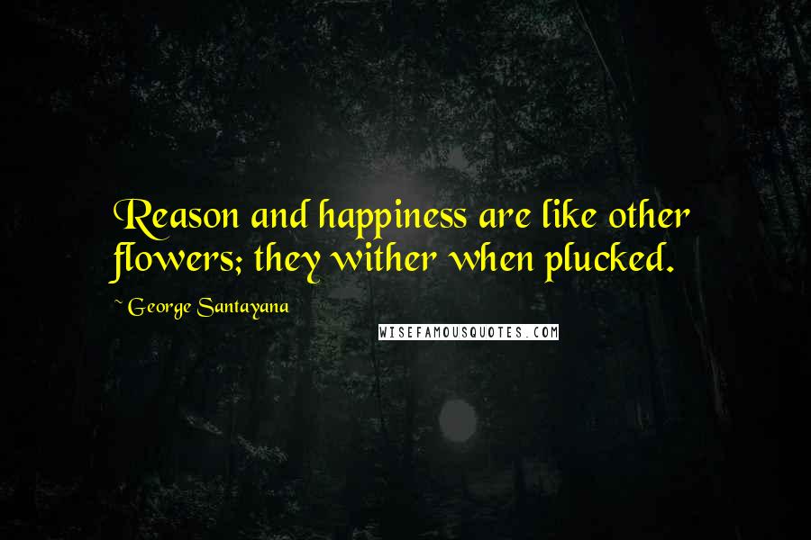 George Santayana Quotes: Reason and happiness are like other flowers; they wither when plucked.
