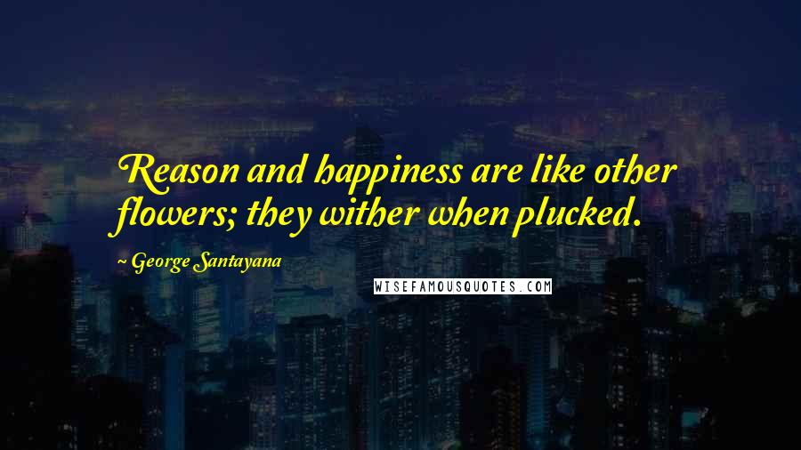 George Santayana Quotes: Reason and happiness are like other flowers; they wither when plucked.