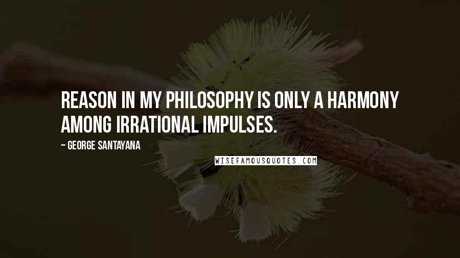 George Santayana Quotes: Reason in my philosophy is only a harmony among irrational impulses.