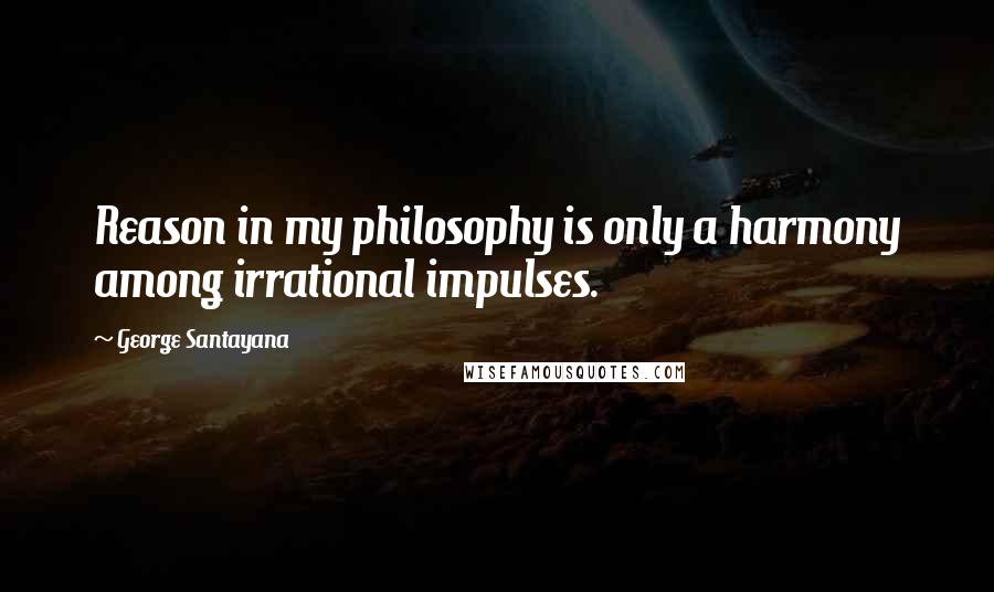 George Santayana Quotes: Reason in my philosophy is only a harmony among irrational impulses.