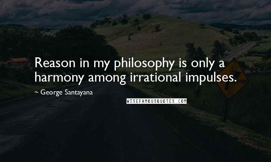 George Santayana Quotes: Reason in my philosophy is only a harmony among irrational impulses.