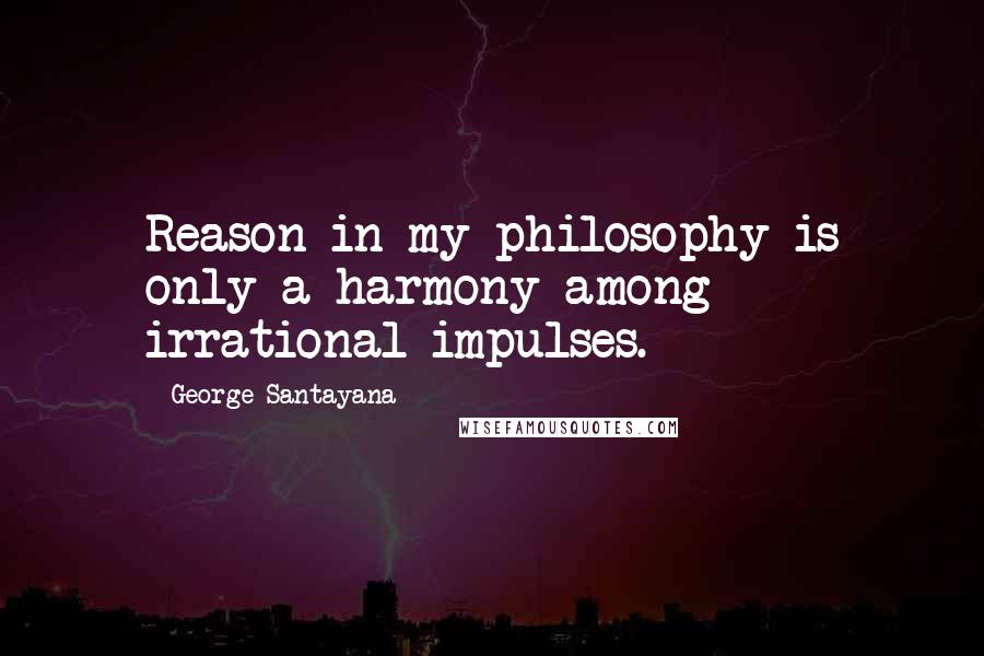 George Santayana Quotes: Reason in my philosophy is only a harmony among irrational impulses.