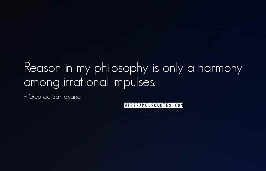 George Santayana Quotes: Reason in my philosophy is only a harmony among irrational impulses.