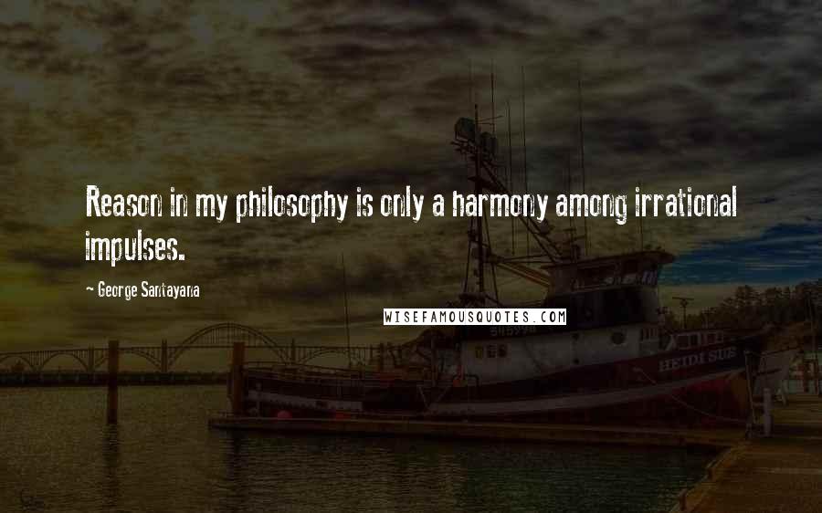 George Santayana Quotes: Reason in my philosophy is only a harmony among irrational impulses.