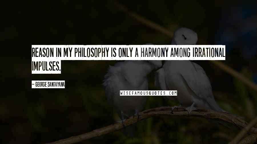 George Santayana Quotes: Reason in my philosophy is only a harmony among irrational impulses.