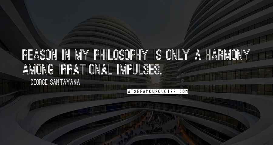 George Santayana Quotes: Reason in my philosophy is only a harmony among irrational impulses.