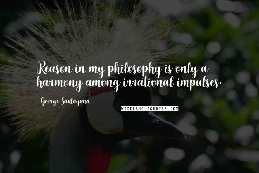 George Santayana Quotes: Reason in my philosophy is only a harmony among irrational impulses.