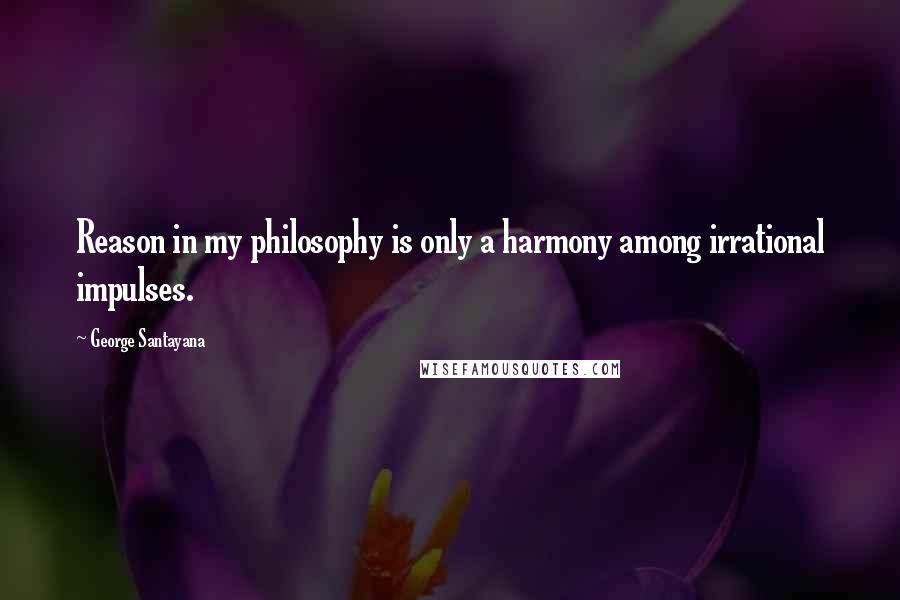 George Santayana Quotes: Reason in my philosophy is only a harmony among irrational impulses.