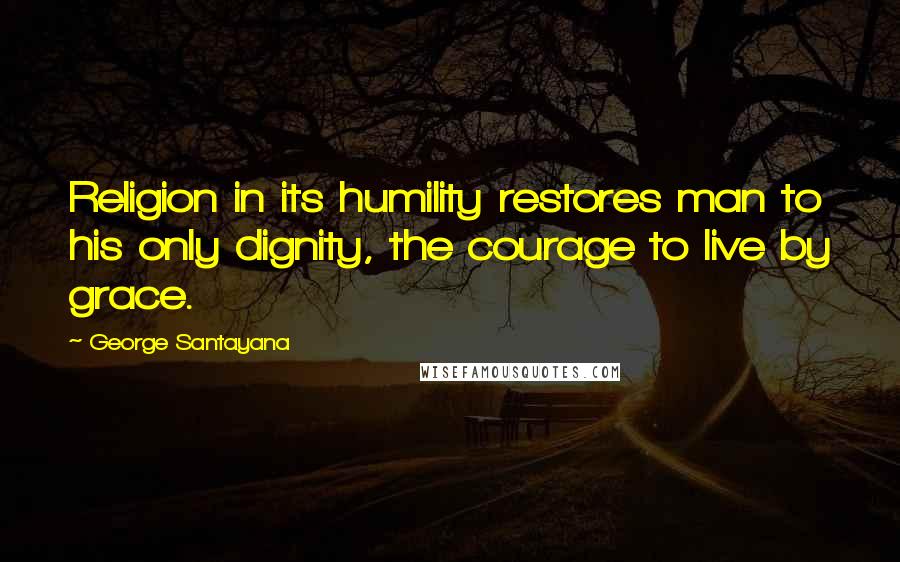 George Santayana Quotes: Religion in its humility restores man to his only dignity, the courage to live by grace.