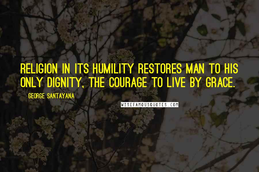 George Santayana Quotes: Religion in its humility restores man to his only dignity, the courage to live by grace.