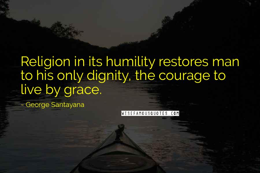 George Santayana Quotes: Religion in its humility restores man to his only dignity, the courage to live by grace.