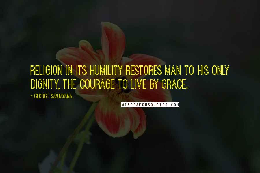 George Santayana Quotes: Religion in its humility restores man to his only dignity, the courage to live by grace.