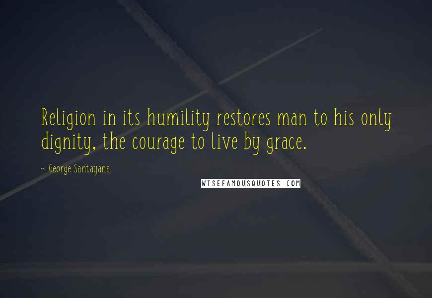 George Santayana Quotes: Religion in its humility restores man to his only dignity, the courage to live by grace.