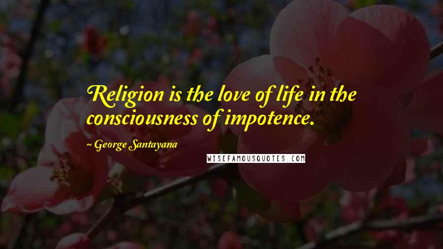 George Santayana Quotes: Religion is the love of life in the consciousness of impotence.