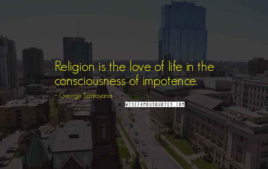 George Santayana Quotes: Religion is the love of life in the consciousness of impotence.