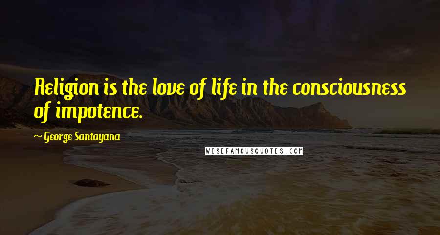 George Santayana Quotes: Religion is the love of life in the consciousness of impotence.