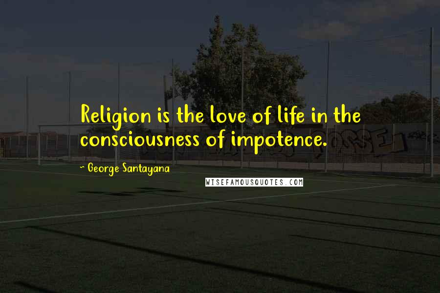 George Santayana Quotes: Religion is the love of life in the consciousness of impotence.