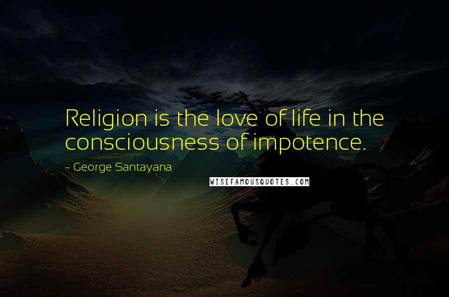 George Santayana Quotes: Religion is the love of life in the consciousness of impotence.