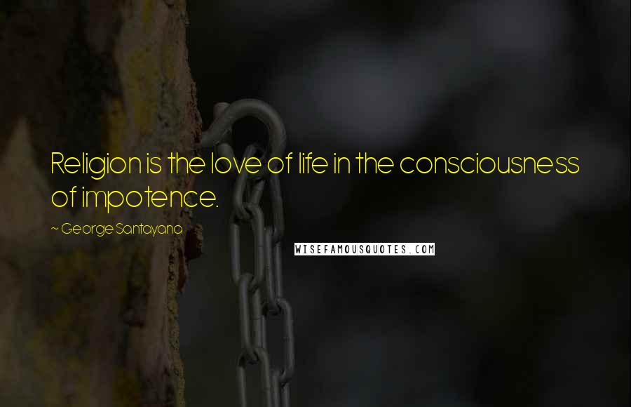 George Santayana Quotes: Religion is the love of life in the consciousness of impotence.