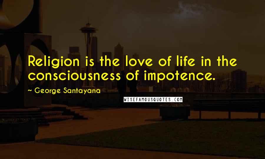 George Santayana Quotes: Religion is the love of life in the consciousness of impotence.