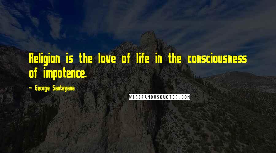 George Santayana Quotes: Religion is the love of life in the consciousness of impotence.