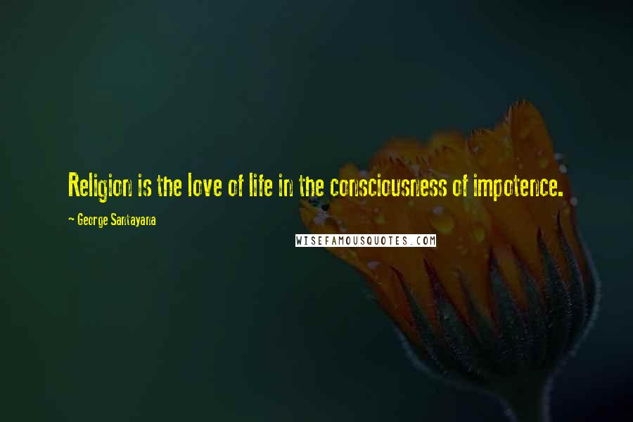 George Santayana Quotes: Religion is the love of life in the consciousness of impotence.