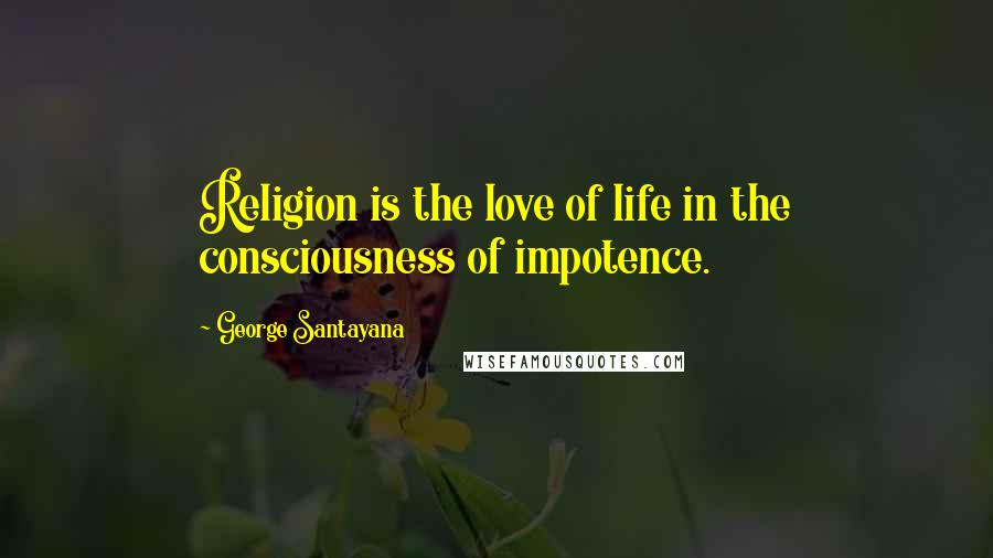 George Santayana Quotes: Religion is the love of life in the consciousness of impotence.