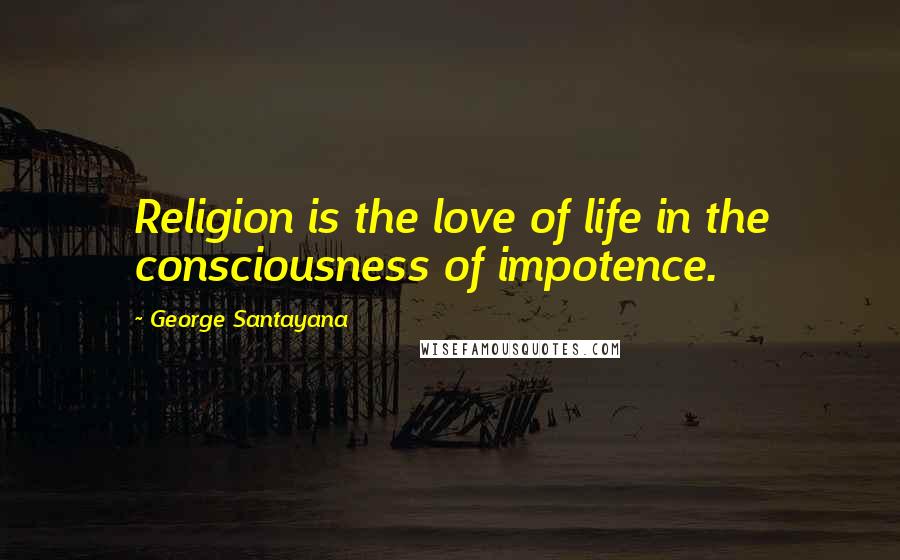 George Santayana Quotes: Religion is the love of life in the consciousness of impotence.