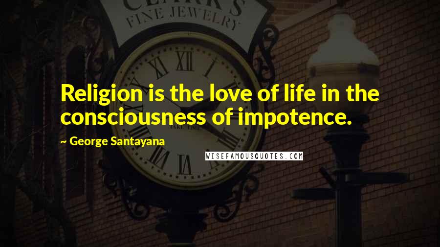 George Santayana Quotes: Religion is the love of life in the consciousness of impotence.