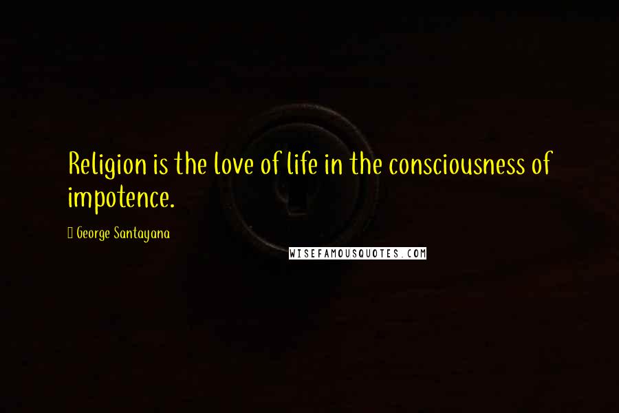 George Santayana Quotes: Religion is the love of life in the consciousness of impotence.