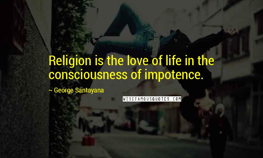 George Santayana Quotes: Religion is the love of life in the consciousness of impotence.