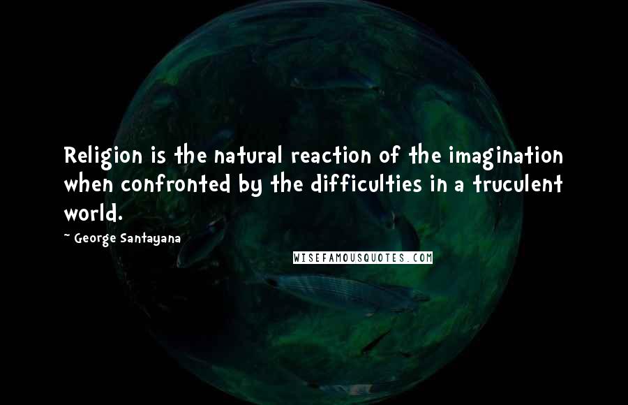 George Santayana Quotes: Religion is the natural reaction of the imagination when confronted by the difficulties in a truculent world.