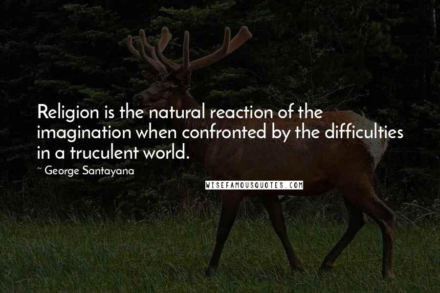 George Santayana Quotes: Religion is the natural reaction of the imagination when confronted by the difficulties in a truculent world.