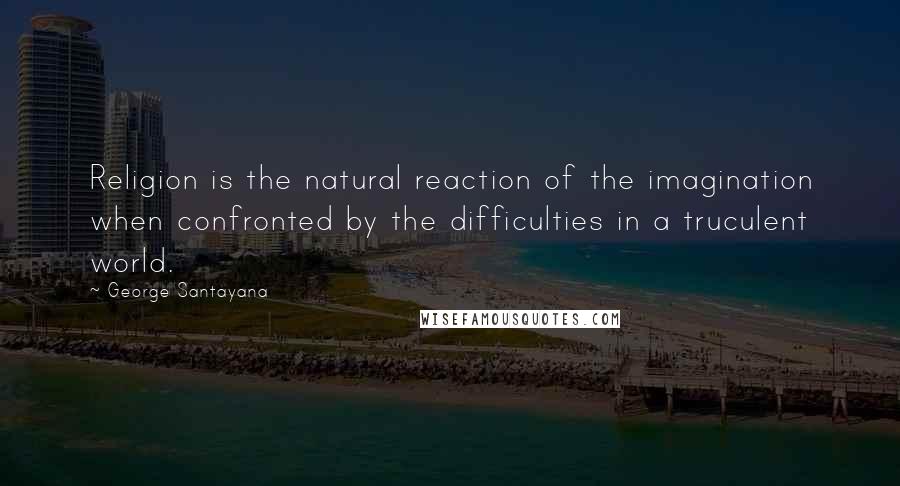 George Santayana Quotes: Religion is the natural reaction of the imagination when confronted by the difficulties in a truculent world.